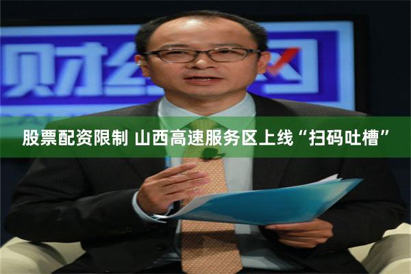 股票配资限制 山西高速服务区上线“扫码吐槽”