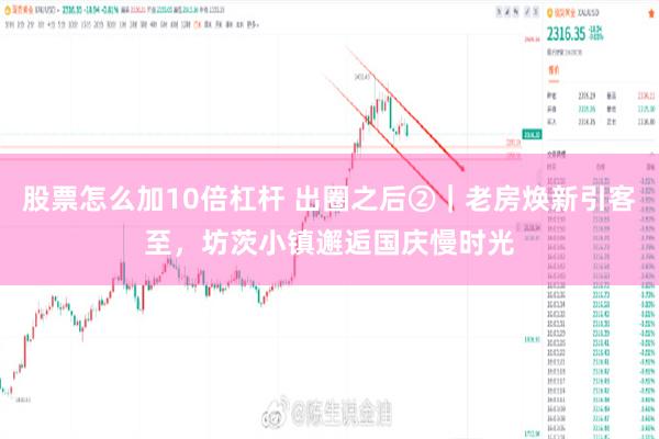 股票怎么加10倍杠杆 出圈之后②｜老房焕新引客至，坊茨小镇邂逅国庆慢时光