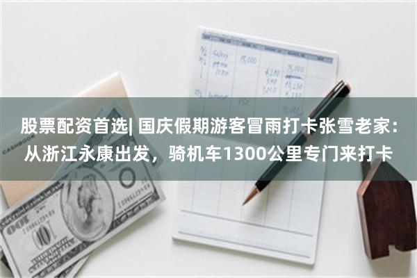股票配资首选| 国庆假期游客冒雨打卡张雪老家：从浙江永康出发，骑机车1300公里专门来打卡