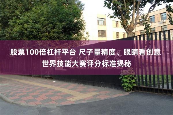 股票100倍杠杆平台 尺子量精度、眼睛看创意 世界技能大赛评分标准揭秘