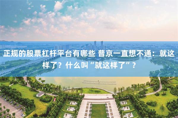 正规的股票杠杆平台有哪些 普京一直想不通：就这样了？什么叫“就这样了”？