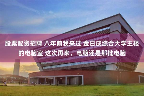 股票配资招聘 八年前我来过 金日成综合大学主楼的电脑室 这次再来，电脑还是那批电脑