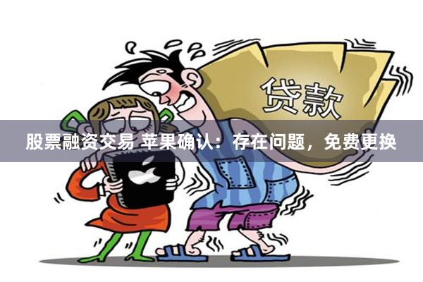 股票融资交易 苹果确认:存在问题,免费更换