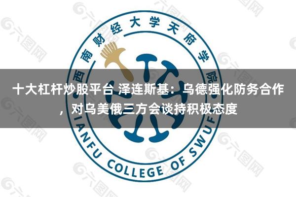 十大杠杆炒股平台 泽连斯基：乌德强化防务合作，对乌美俄三方会谈持积极态度
