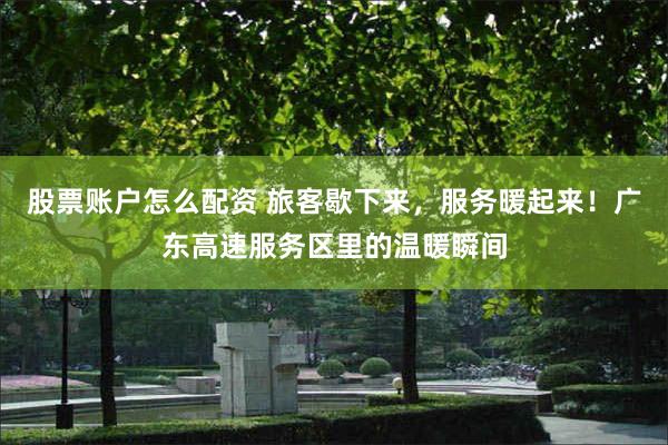 股票账户怎么配资 旅客歇下来，服务暖起来！广东高速服务区里的温暖瞬间
