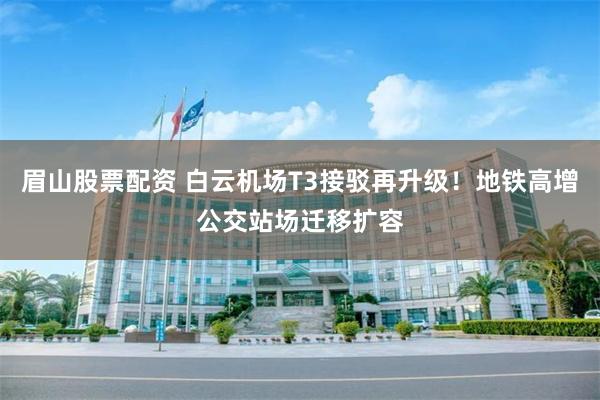 眉山股票配资 白云机场T3接驳再升级！地铁高增公交站场迁移扩容