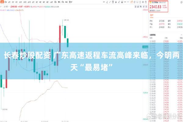 长春炒股配资 广东高速返程车流高峰来临，今明两天“最易堵”