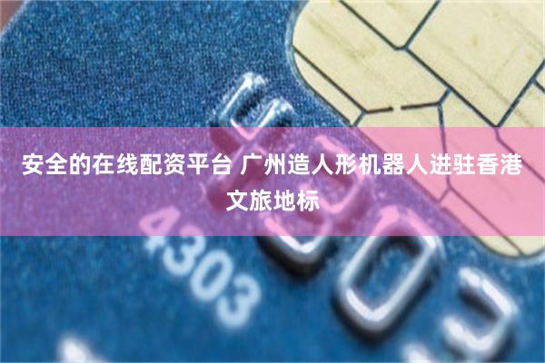 安全的在线配资平台 广州造人形机器人进驻香港文旅地标