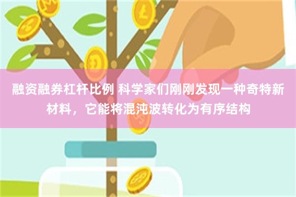 融资融券杠杆比例 科学家们刚刚发现一种奇特新材料,它能将混沌波转化为有序结构