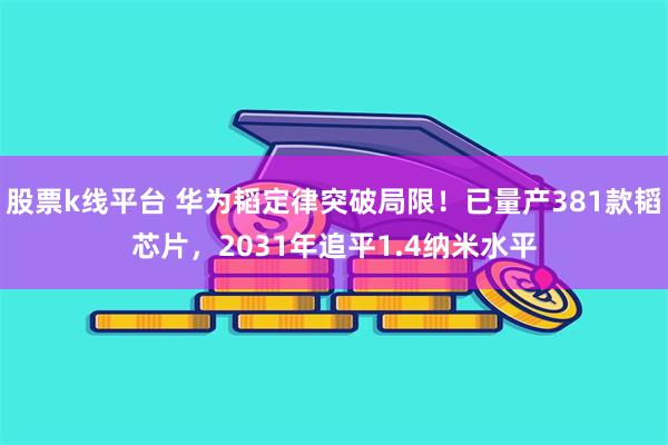 股票k线平台 华为韬定律突破局限！已量产381款韬芯片，2031年追平1.4纳米水平
