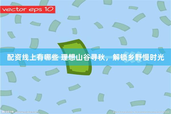 配资线上有哪些 理想山谷寻秋，解锁乡野慢时光