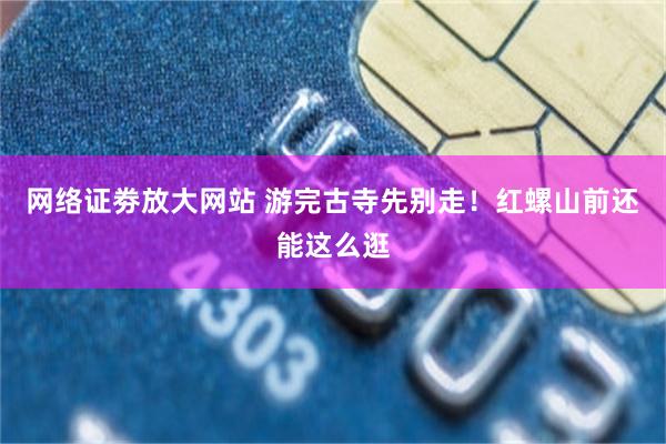网络证劵放大网站 游完古寺先别走！红螺山前还能这么逛
