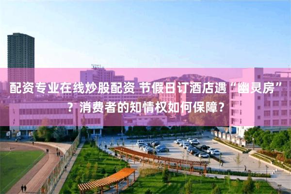 配资专业在线炒股配资 节假日订酒店遇“幽灵房”？消费者的知情权如何保障？