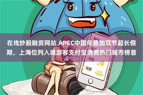 在线炒股融资网站 APEC中国年叠加双节超长假期，上海位列入境游客支付宝消费热门城市榜首