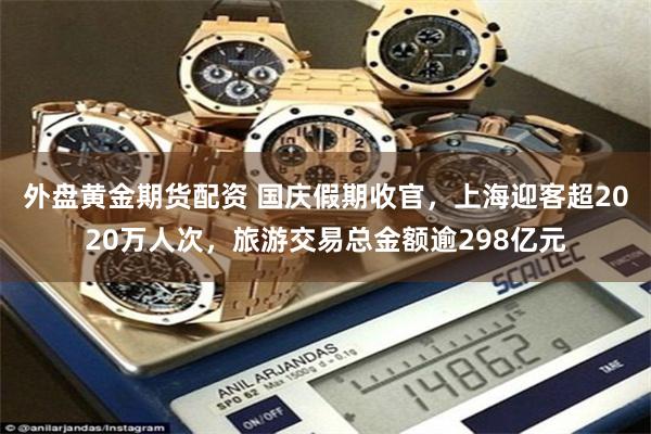 外盘黄金期货配资 国庆假期收官，上海迎客超2020万人次，旅游交易总金额逾298亿元