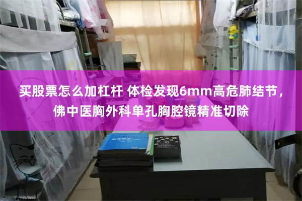 买股票怎么加杠杆 体检发现6mm高危肺结节，佛中医胸外科单孔胸腔镜精准切除