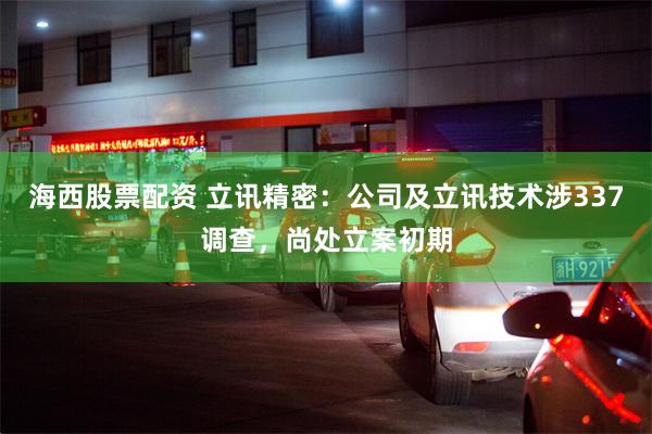 海西股票配资 立讯精密：公司及立讯技术涉337调查，尚处立案初期
