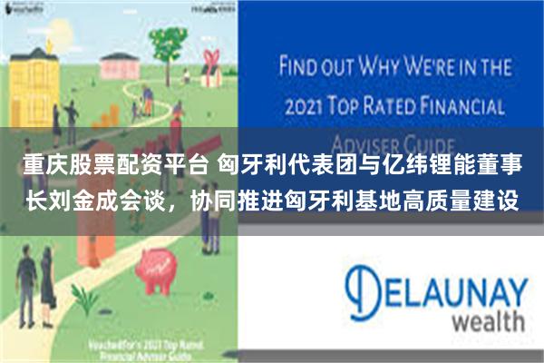 重庆股票配资平台 匈牙利代表团与亿纬锂能董事长刘金成会谈，协同推进匈牙利基地高质量建设