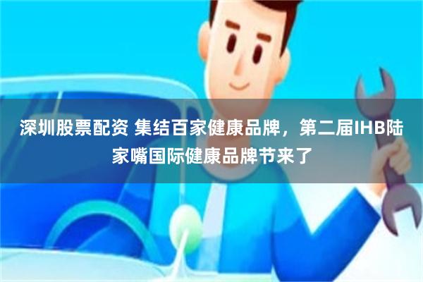 深圳股票配资 集结百家健康品牌，第二届IHB陆家嘴国际健康品牌节来了