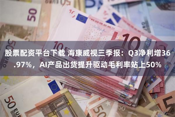 股票配资平台下载 海康威视三季报：Q3净利增36.97%，AI产品出货提升驱动毛利率站上50%