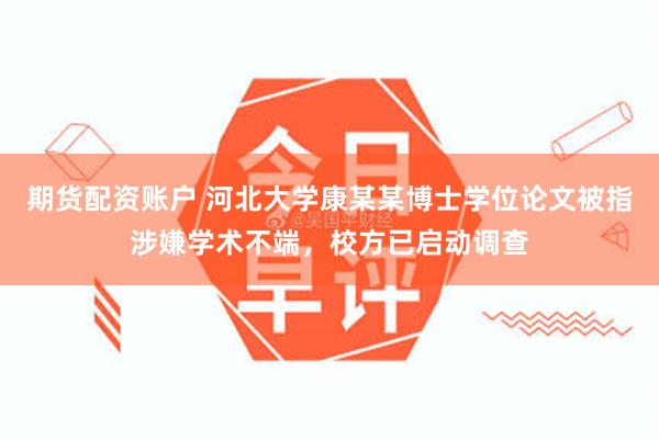 期货配资账户 河北大学康某某博士学位论文被指涉嫌学术不端，校方已启动调查