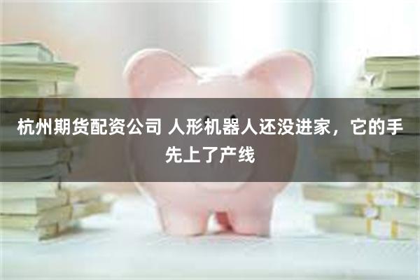 杭州期货配资公司 人形机器人还没进家，它的手先上了产线