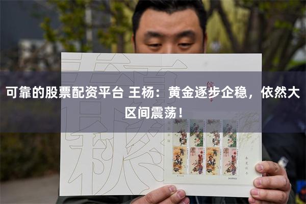 可靠的股票配资平台 王杨：黄金逐步企稳，依然大区间震荡！